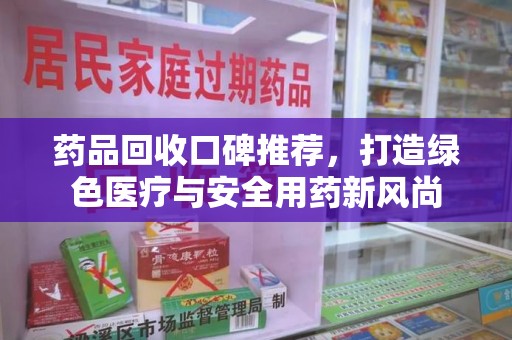 长春药品回收口碑推荐，打造绿色医疗与安全用药新风尚
