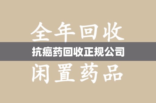 长春抗癌药回收正规公司