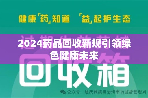 长春2024药品回收新规引领绿色健康未来