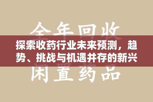 长春探索收药行业未来预测，趋势、挑战与机遇并存的新兴领域