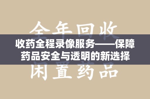 长春收药全程录像服务——保障药品安全与透明的新选择