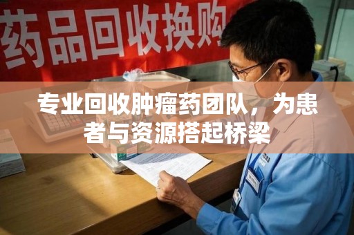 长春专业回收肿瘤药团队，为患者与资源搭起桥梁
