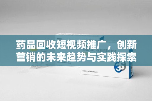长春药品回收短视频推广，创新营销的未来趋势与实践探索