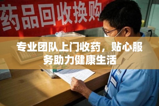 长春专业团队上门收药，贴心服务助力健康生活