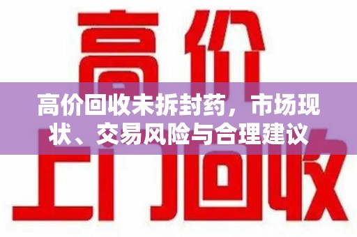 长春高价回收未拆封药，市场现状、交易风险与合理建议