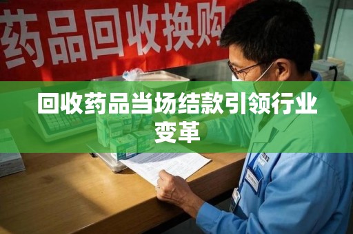 长春回收药品当场结款引领行业变革