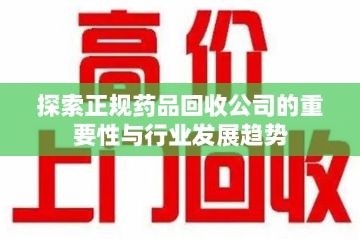 长春探索正规药品回收公司的重要性与行业发展趋势