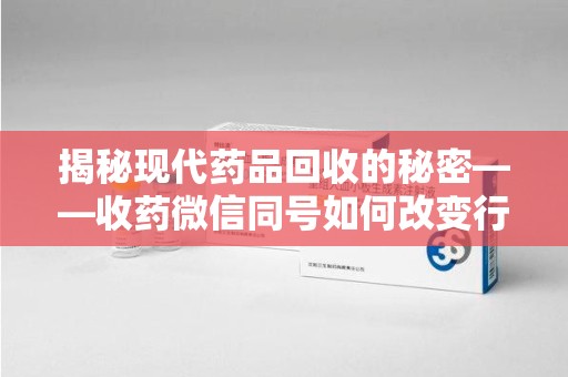 长春揭秘现代药品回收的秘密——收药微信同号如何改变行业规则