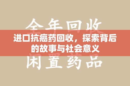 长春进口抗癌药回收，探索背后的故事与社会意义
