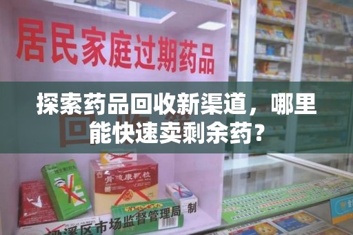 长春探索药品回收新渠道，哪里能快速卖剩余药？