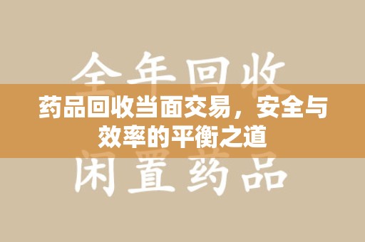 长春药品回收当面交易，安全与效率的平衡之道