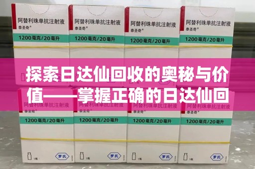 长春探索日达仙回收的奥秘与价值——掌握正确的日达仙回收联系方式，让资源焕发新生