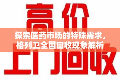 长春探索医药市场的特殊需求，格列卫全国回收现象解析