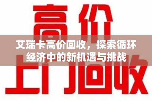 长春艾瑞卡高价回收，探索循环经济中的新机遇与挑战