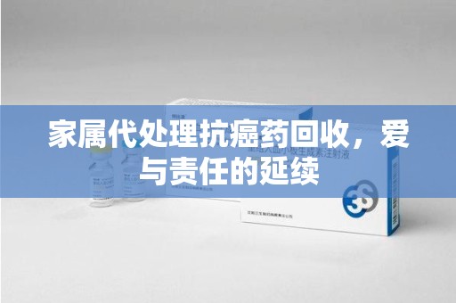 长春家属代处理抗癌药回收，爱与责任的延续
