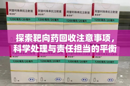 长春探索靶向药回收注意事项，科学处理与责任担当的平衡点