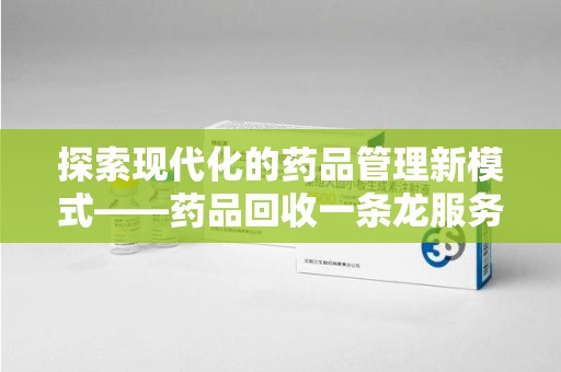 长春探索现代化的药品管理新模式——药品回收一条龙服务的崛起
