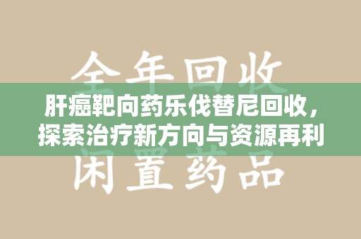 长春肝癌靶向药乐伐替尼回收，探索治疗新方向与资源再利用