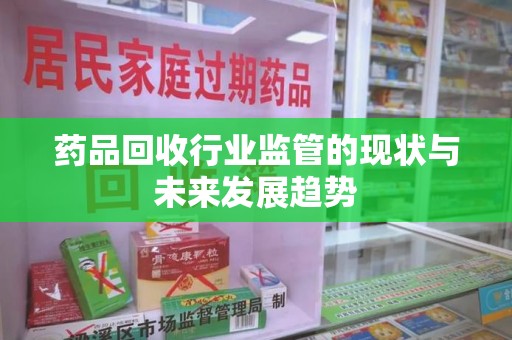 长春药品回收行业监管的现状与未来发展趋势