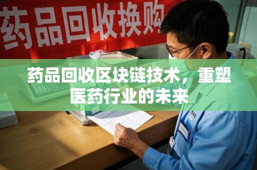 长春药品回收区块链技术，重塑医药行业的未来
