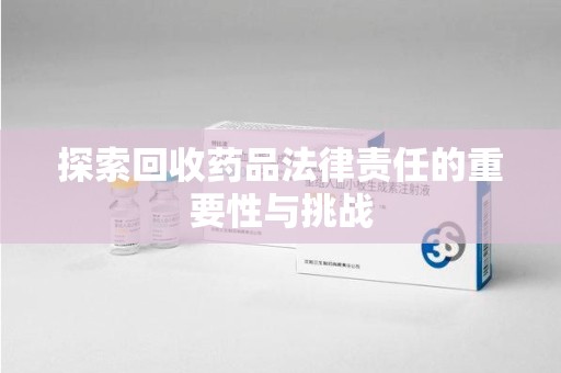长春探索回收药品法律责任的重要性与挑战