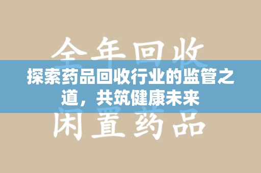 长春探索药品回收行业的监管之道，共筑健康未来
