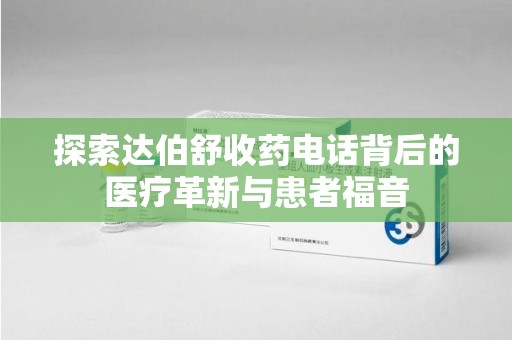 长春探索达伯舒收药电话背后的医疗革新与患者福音