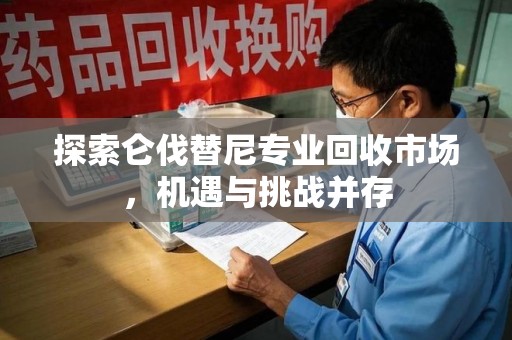 长春探索仑伐替尼专业回收市场，机遇与挑战并存