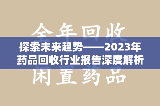 长春探索未来趋势——2023年药品回收行业报告深度解析