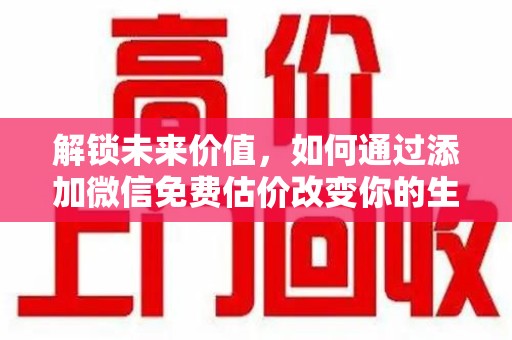 长春解锁未来价值，如何通过添加微信免费估价改变你的生活