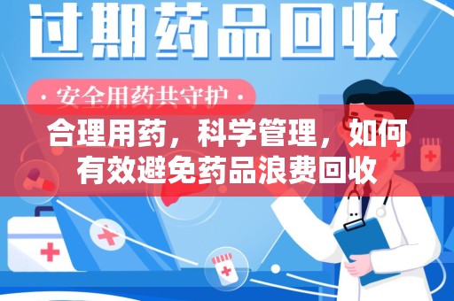 长春合理用药，科学管理，如何有效避免药品浪费回收