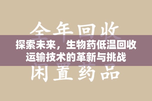 长春探索未来，生物药低温回收运输技术的革新与挑战