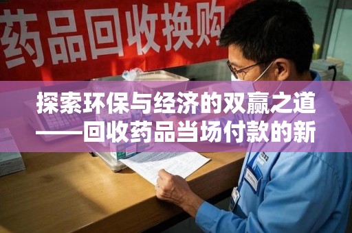 长春探索环保与经济的双赢之道——回收药品当场付款的新型模式