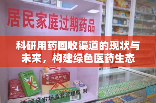 长春科研用药回收渠道的现状与未来，构建绿色医药生态
