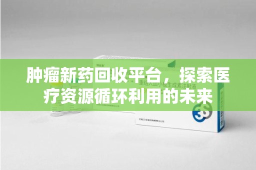 长春肿瘤新药回收平台，探索医疗资源循环利用的未来