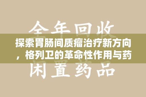 长春探索胃肠间质瘤治疗新方向，格列卫的革命性作用与药物回收的意义