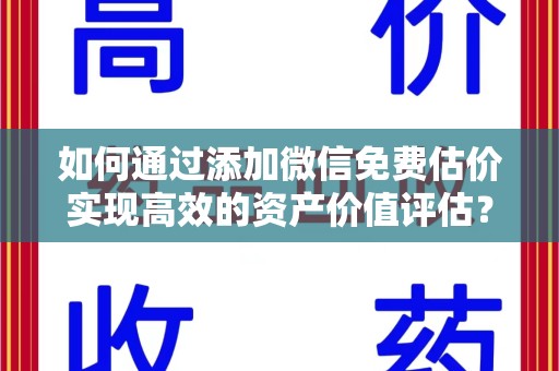 长春如何通过添加微信免费估价实现高效的资产价值评估？