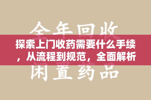 长春探索上门收药需要什么手续，从流程到规范，全面解析