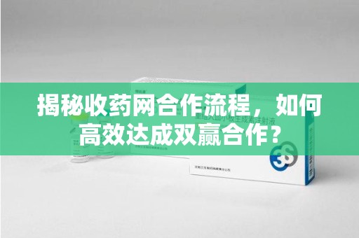 长春揭秘收药网合作流程，如何高效达成双赢合作？