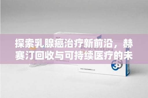 长春探索乳腺癌治疗新前沿，赫赛汀回收与可持续医疗的未来
