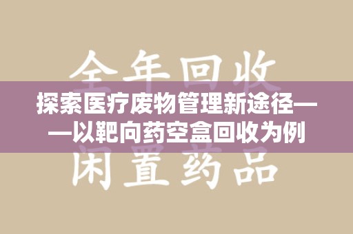 长春探索医疗废物管理新途径——以靶向药空盒回收为例