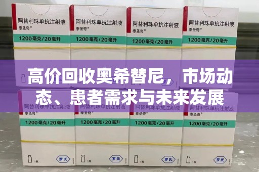 长春高价回收奥希替尼，市场动态、患者需求与未来发展