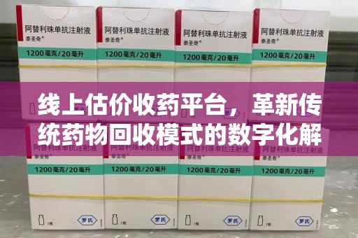长春线上估价收药平台，革新传统药物回收模式的数字化解决方案