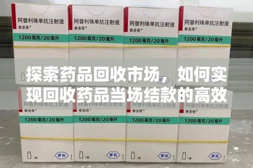 长春探索药品回收市场，如何实现回收药品当场结款的高效模式