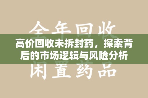 长春高价回收未拆封药，探索背后的市场逻辑与风险分析