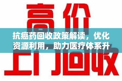 长春抗癌药回收政策解读，优化资源利用，助力医疗体系升级