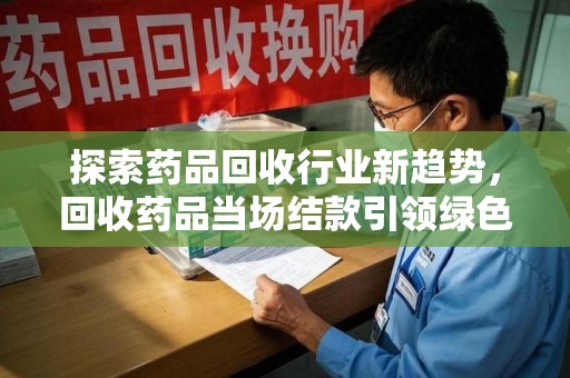 长春探索药品回收行业新趋势，回收药品当场结款引领绿色经济浪潮