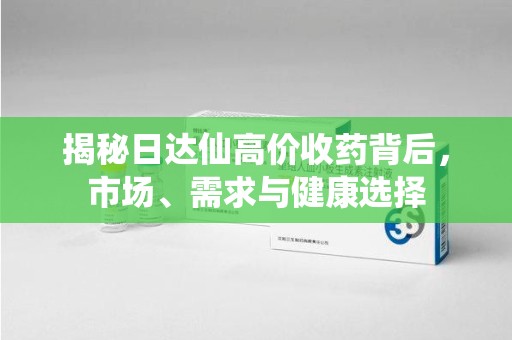 长春揭秘日达仙高价收药背后，市场、需求与健康选择