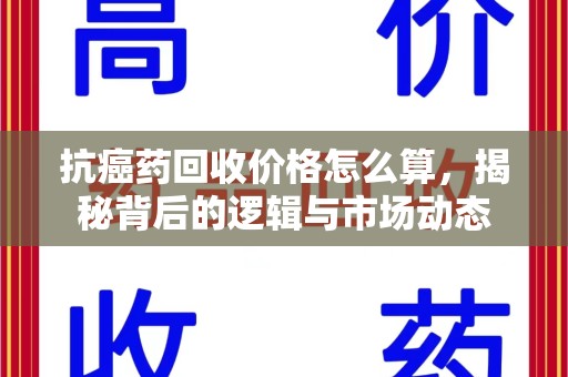 长春抗癌药回收价格怎么算，揭秘背后的逻辑与市场动态