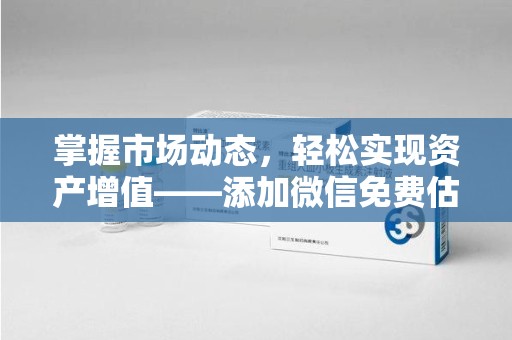 长春掌握市场动态，轻松实现资产增值——添加微信免费估价服务助您一臂之力